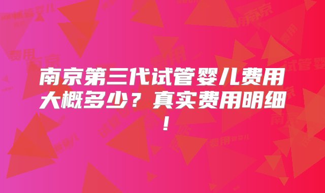 南京第三代试管婴儿费用大概多少？真实费用明细！