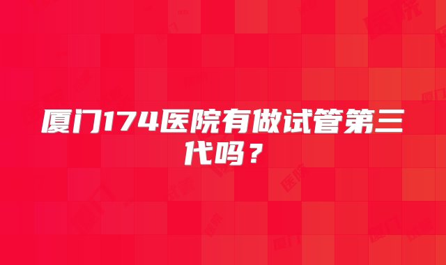 厦门174医院有做试管第三代吗？