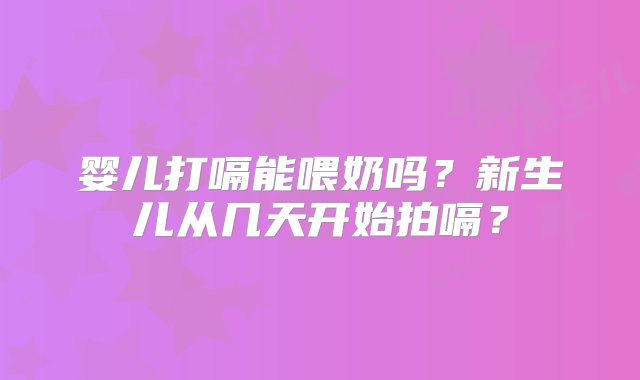 婴儿打嗝能喂奶吗？新生儿从几天开始拍嗝？