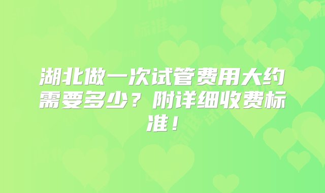 湖北做一次试管费用大约需要多少？附详细收费标准！