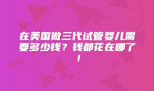 在美国做三代试管婴儿需要多少钱？钱都花在哪了！