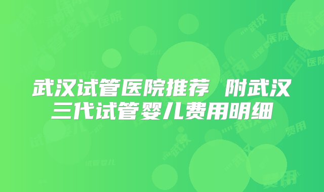 武汉试管医院推荐 附武汉三代试管婴儿费用明细