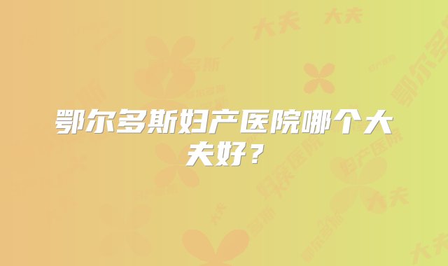 鄂尔多斯妇产医院哪个大夫好？