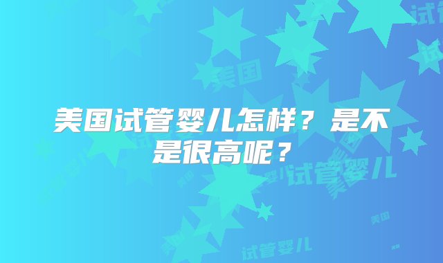 美国试管婴儿怎样？是不是很高呢？