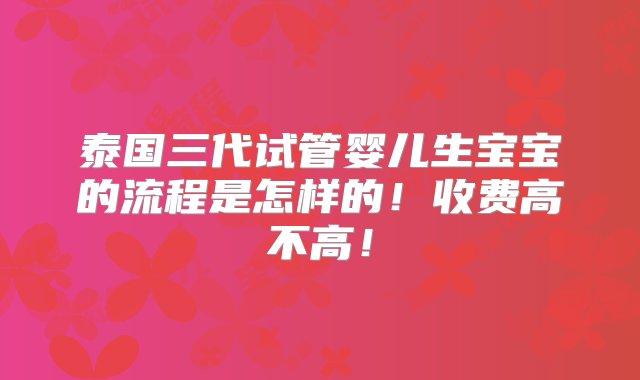 泰国三代试管婴儿生宝宝的流程是怎样的！收费高不高！