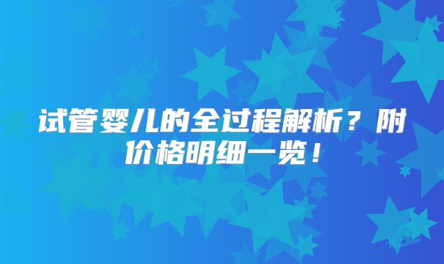 试管婴儿的全过程解析？附价格明细一览！