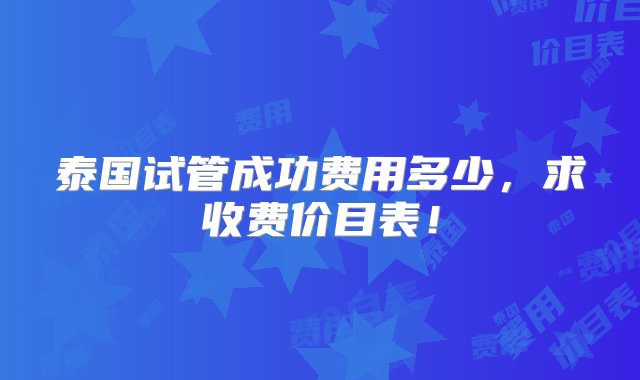 泰国试管成功费用多少，求收费价目表！