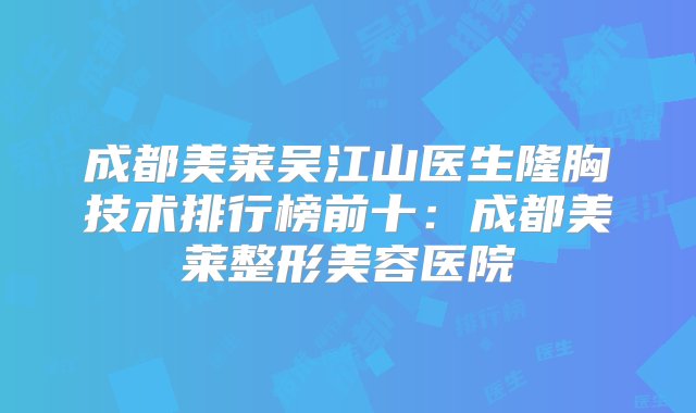 成都美莱吴江山医生隆胸技术排行榜前十：成都美莱整形美容医院