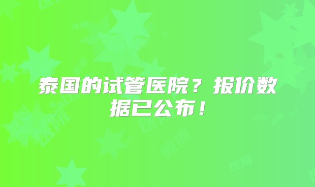 泰国的试管医院？报价数据已公布！