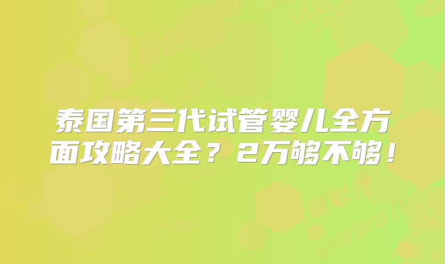 泰国第三代试管婴儿全方面攻略大全？2万够不够！