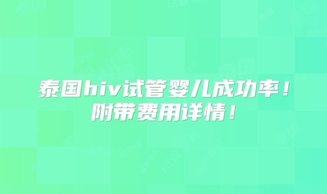 泰国hiv试管婴儿成功率！附带费用详情！