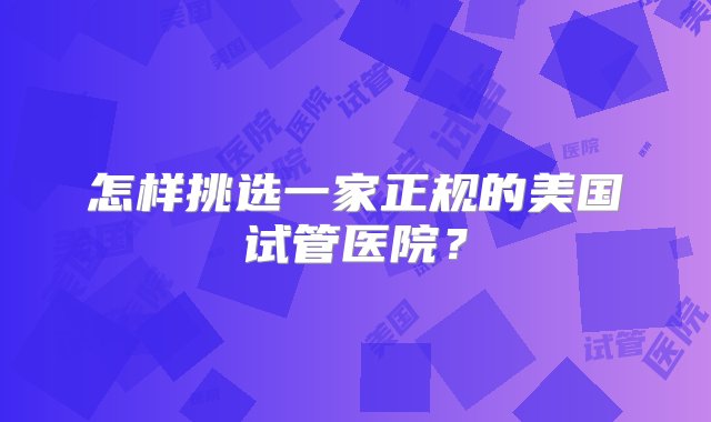 怎样挑选一家正规的美国试管医院？