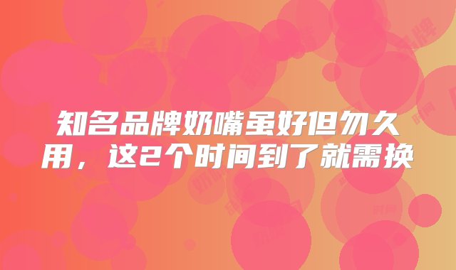 知名品牌奶嘴虽好但勿久用，这2个时间到了就需换