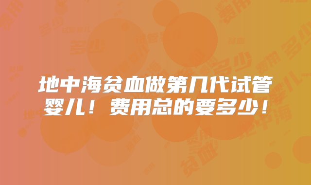 地中海贫血做第几代试管婴儿！费用总的要多少！