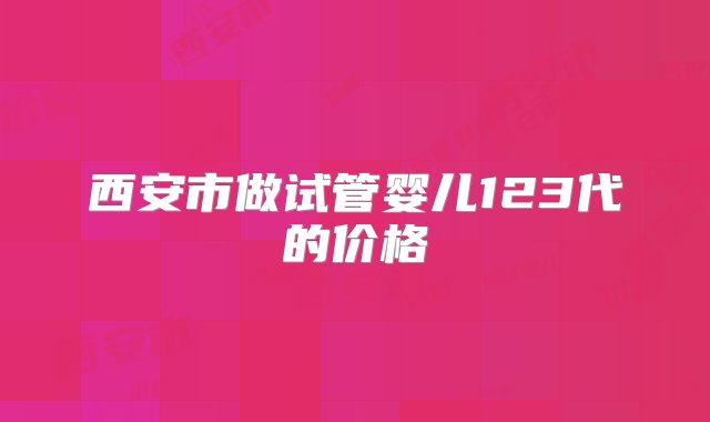 西安市做试管婴儿123代的价格