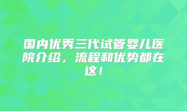 国内优秀三代试管婴儿医院介绍，流程和优势都在这！