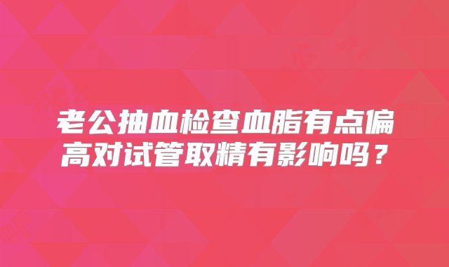 老公抽血检查血脂有点偏高对试管取精有影响吗？