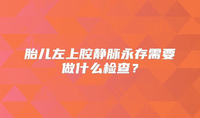 胎儿左上腔静脉永存需要做什么检查？