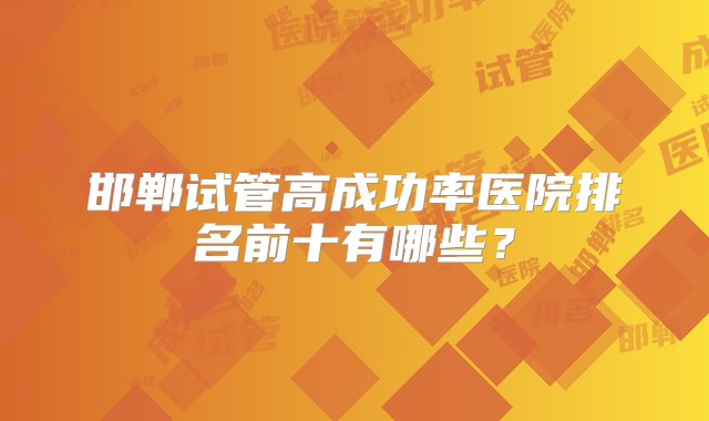 邯郸试管高成功率医院排名前十有哪些？