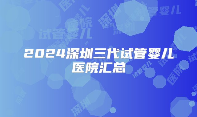 2024深圳三代试管婴儿医院汇总