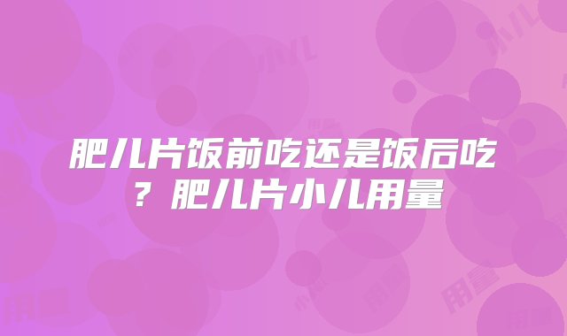 肥儿片饭前吃还是饭后吃？肥儿片小儿用量