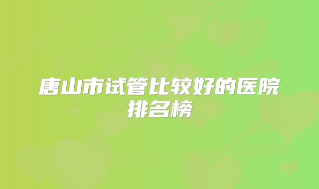 唐山市试管比较好的医院排名榜