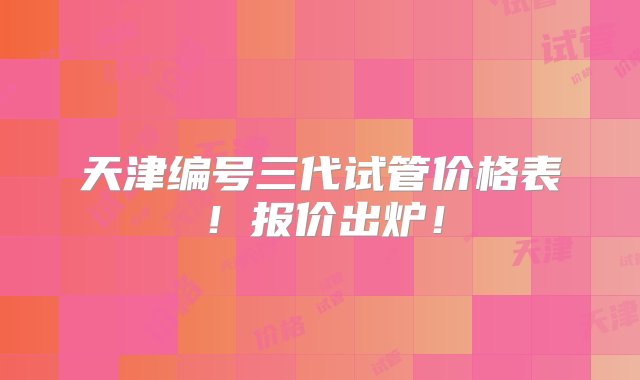 天津编号三代试管价格表！报价出炉！