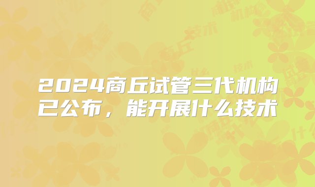 2024商丘试管三代机构已公布，能开展什么技术