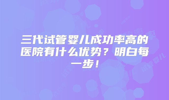 三代试管婴儿成功率高的医院有什么优势？明白每一步！