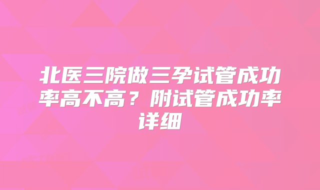 北医三院做三孕试管成功率高不高？附试管成功率详细