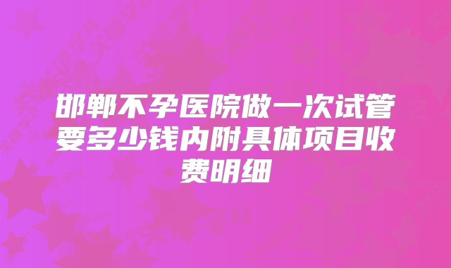 邯郸不孕医院做一次试管要多少钱内附具体项目收费明细