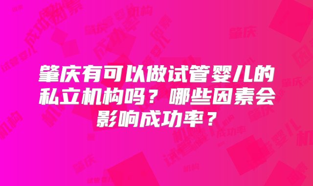 肇庆有可以做试管婴儿的私立机构吗？哪些因素会影响成功率？