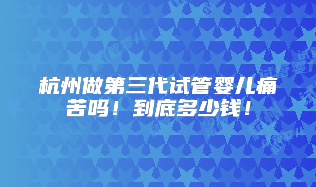 杭州做第三代试管婴儿痛苦吗！到底多少钱！