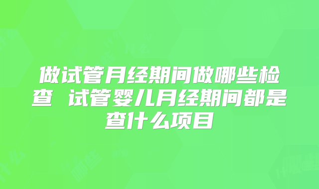 做试管月经期间做哪些检查 试管婴儿月经期间都是查什么项目