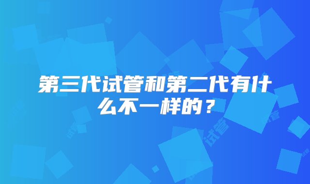 第三代试管和第二代有什么不一样的？