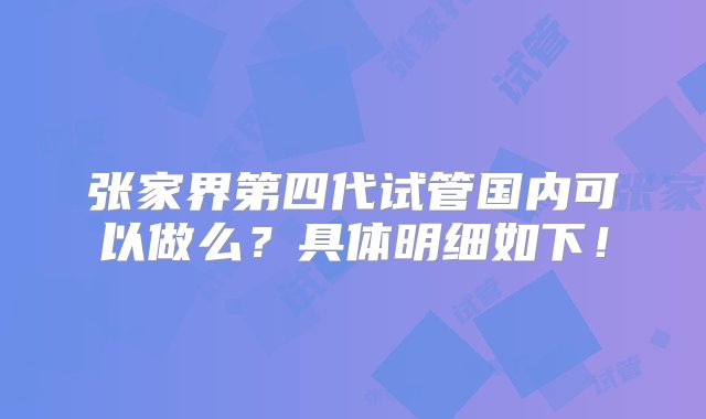 张家界第四代试管国内可以做么？具体明细如下！