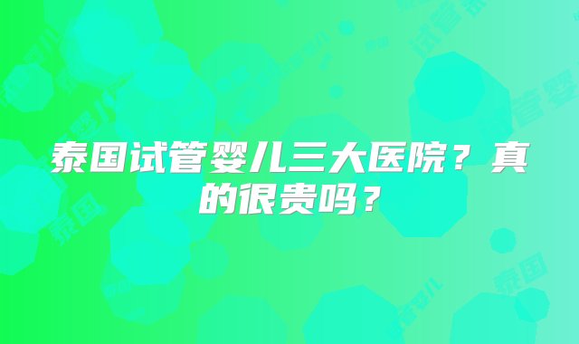 泰国试管婴儿三大医院？真的很贵吗？