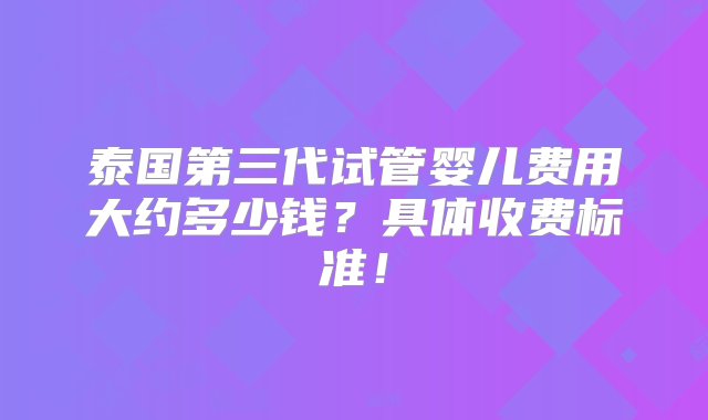 泰国第三代试管婴儿费用大约多少钱？具体收费标准！