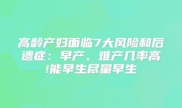 高龄产妇面临7大风险和后遗症：早产、难产几率高!能早生尽量早生