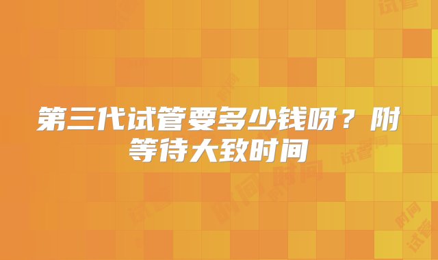 第三代试管要多少钱呀？附等待大致时间