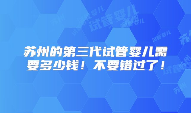 苏州的第三代试管婴儿需要多少钱！不要错过了！