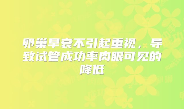 卵巢早衰不引起重视，导致试管成功率肉眼可见的降低