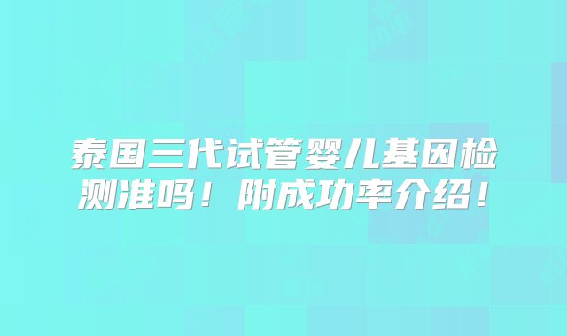 泰国三代试管婴儿基因检测准吗！附成功率介绍！