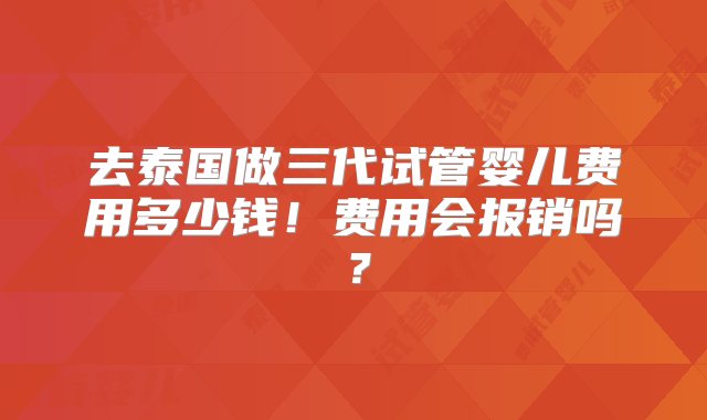 去泰国做三代试管婴儿费用多少钱！费用会报销吗？