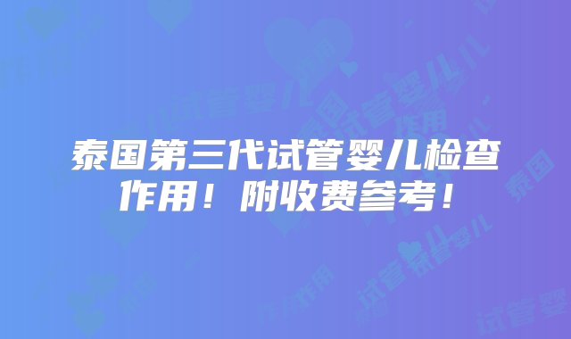 泰国第三代试管婴儿检查作用！附收费参考！