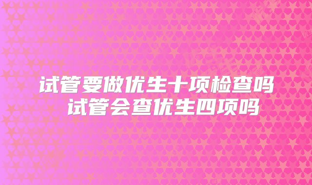 试管要做优生十项检查吗 试管会查优生四项吗