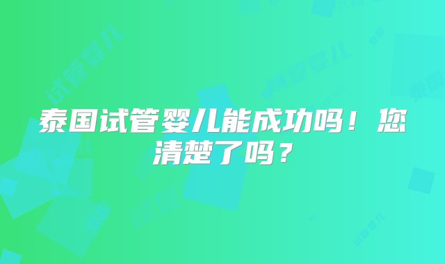 泰国试管婴儿能成功吗！您清楚了吗？