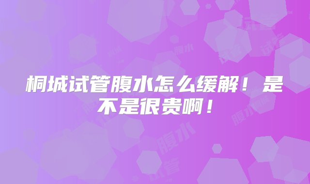 桐城试管腹水怎么缓解！是不是很贵啊！