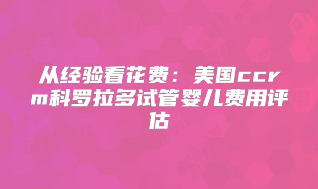 从经验看花费：美国ccrm科罗拉多试管婴儿费用评估