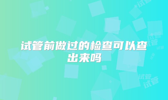 试管前做过的检查可以查出来吗